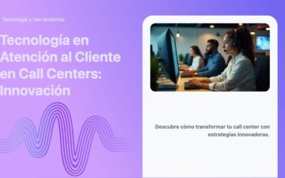 Tecnología en Atención al Cliente en Call Centers: Innovación
